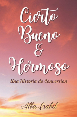 Libro Cierto, Bueno Y Hermoso.: Una Historia Conversión.