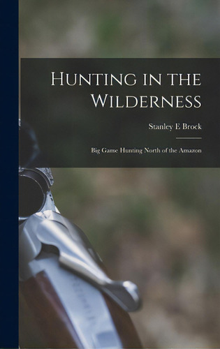 Hunting In The Wilderness; Big Game Hunting North Of The Amazon, De Brock, Stanley E.. Editorial Hassell Street Pr, Tapa Dura En Inglés