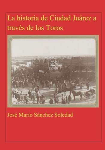 Historia De Ciudad Juárez A Traves De Los Toros (edición En