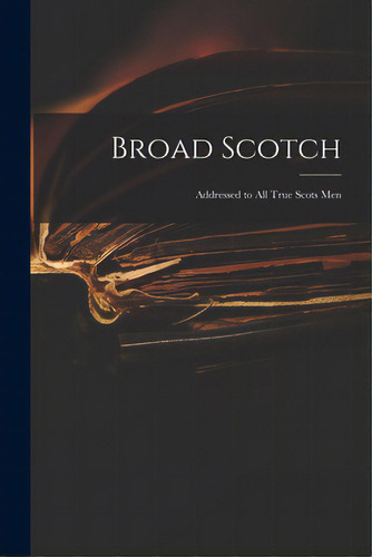 Broad Scotch: Addressed To All True Scots Men, De Anonymous. Editorial Legare Street Pr, Tapa Blanda En Inglés