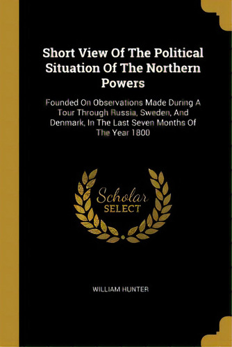 Short View Of The Political Situation Of The Northern Powers: Founded On Observations Made During..., De Hunter, William. Editorial Wentworth Pr, Tapa Blanda En Inglés
