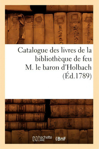 Catalogue Des Livres De La Bibliotheque De Feu M. Le Baron D'holbach (ed.1789), De Sans Auteur., Vol. 1. Editorial Hachette Livre - Bnf, Tapa Blanda, Edición 1789 En Francés, 1789