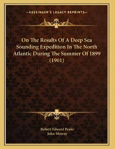 On The Results Of A Deep Sea Sounding Expedition In The North Atlantic During The Summer Of 1899 ..., De Robert Edward Peake. Editorial Kessinger Publishing, Tapa Blanda En Inglés
