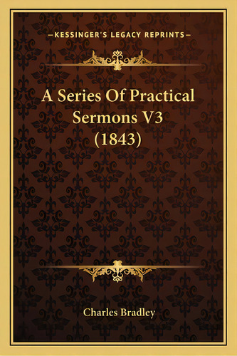 A Series Of Practical Sermons V3 (1843), De Bradley, Charles. Editorial Kessinger Pub Llc, Tapa Blanda En Inglés