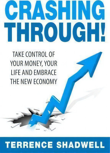 Crashing Through!: Take Control Of Your Money, Your Life And Embrace The New Economy, De Terrence Shadwell., Vol. 1. Editorial Createspace Independent Publishing Platform, Tapa Blanda En Inglés
