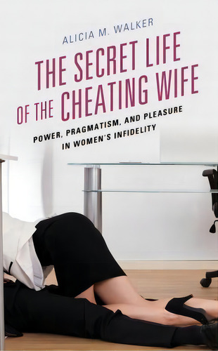 The Secret Life Of The Cheating Wife : Power, Pragmatism, And Pleasure In Women's Infidelity, De Alicia M. Walker. Editorial Lexington Books, Tapa Blanda En Inglés