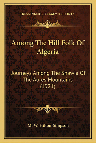 Among The Hill Folk Of Algeria: Journeys Among The Shawia Of The Aures Mountains (1921), De Hilton-simpson, M. W.. Editorial Kessinger Pub Llc, Tapa Blanda En Inglés