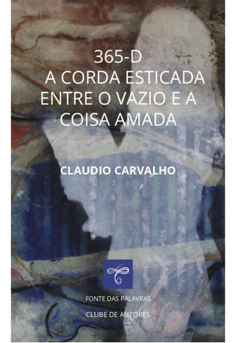 365-d: A Corda Esticada Entre O Vazio E A Coisa Amada, De Claudio Carvalho. Série Não Aplicável, Vol. 1. Editora Clube De Autores, Capa Mole, Edição 1 Em Português, 2023