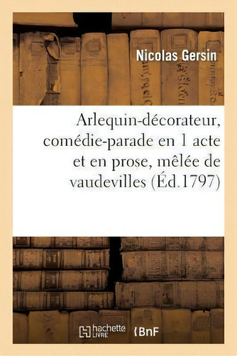 Arlequin-decorateur, Comedie-parade En 1 Acte Et En Prose, Melee De Vaudevilles, De Gersin-n. Editorial Hachette Livre - Bnf, Tapa Blanda En Francés