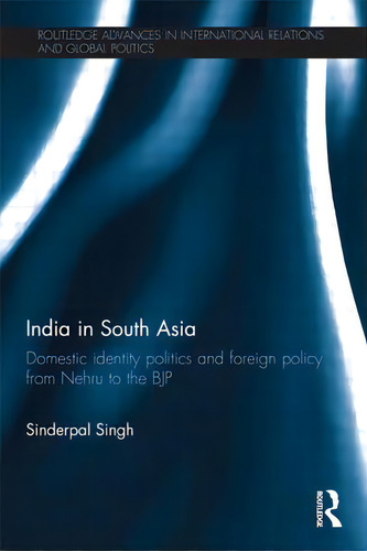 India In South Asia: Domestic Identity Politics And Foreign Policy From Nehru To The Bjp, De Singh, Sinderpal. Editorial Routledge, Tapa Blanda En Inglés