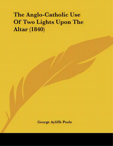 The Anglo-catholic Use Of Two Lights Upon The Altar (1840), De Poole, George Ayliffe. Editorial Kessinger Pub Llc, Tapa Blanda En Inglés