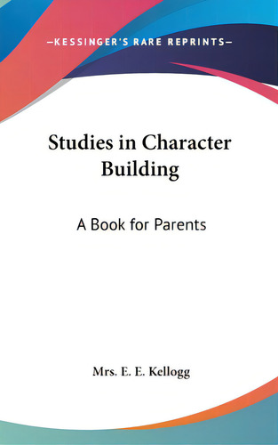 Studies In Character Building: A Book For Parents, De Kellogg, E. E.. Editorial Kessinger Pub Llc, Tapa Dura En Inglés