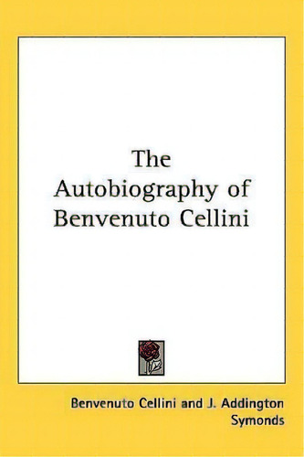 The Autobiography Of Benvenuto Cellini, De Benvenuto Cellini., Vol. 1. Editorial Kessinger Publishing, Tapa Dura En Inglés