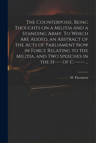 The Counterpoise, Being Thoughts On A Militia And A Standing Army. To Which Are Added, An Abstrac..., De Thornton, W.. Editorial Legare Street Pr, Tapa Blanda En Inglés