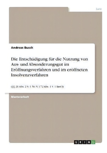 Die Entschadigung Fur Die Nutzung Von Aus- Und Absonderungsgut Im Eroeffnungsverfahren Und Im Ero..., De Andreas Busch., Vol. 1. Editorial Grin Verlag, Tapa Blanda En Alemán