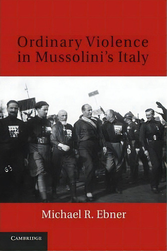 Ordinary Violence In Mussolini's Italy, De Michael R. Ebner. Editorial Cambridge University Press, Tapa Blanda En Inglés