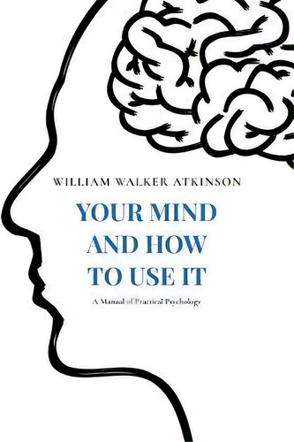 Your Mind And How To Use It : A Manual Of Practical Psychology, De William Walker Atkinson. Editorial Createspace Independent Publishing Platform, Tapa Blanda En Inglés