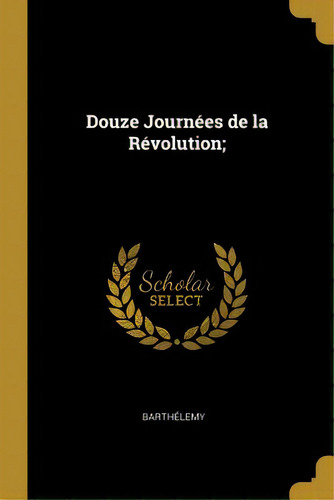 Douze Journãâ©es De La Rãâ©volution;, De Barthélemy. Editorial Wentworth Pr, Tapa Blanda En Inglés