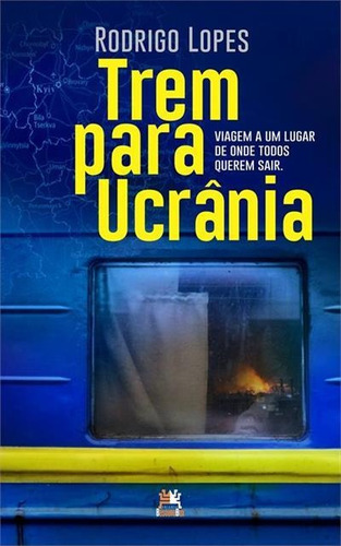 Trem Para Ucrania: Viagem A Um Lugar De Onde Todos Querem Sair - 1ªed.(2022), De Rodrigo Lopes. Editora Besourobox, Capa Mole, Edição 1 Em Português, 2022