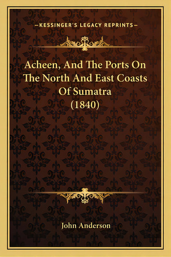 Acheen, And The Ports On The North And East Coasts Of Sumatra (1840), De Anderson, John. Editorial Kessinger Pub Llc, Tapa Blanda En Inglés