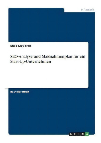 Seo-analyse Und Massnahmenplan Fur Ein Start-up-unternehmen, De Shao Mey Tran., Vol. 1. Editorial Grin Verlag, Tapa Blanda En Alemán