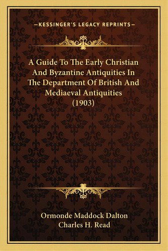 A Guide To The Early Christian And Byzantine Antiquities In The Department Of British And Mediaev..., De Dalton, Ormonde Maddock. Editorial Kessinger Pub Llc, Tapa Blanda En Inglés