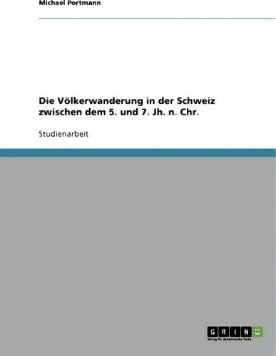 Die Voelkerwanderung In Der Schweiz Zwischen Dem 5. Und 7. Jh. N. Chr., De Michael Portmann., Vol. 1. Editorial Grin Publishing, Tapa Blanda En Alemán