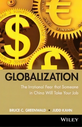 Globalization : N. The Irrational Fear That Someone In China Will Take Your Job, De Bruce C. Greenwald. Editorial John Wiley & Sons Inc, Tapa Blanda En Inglés