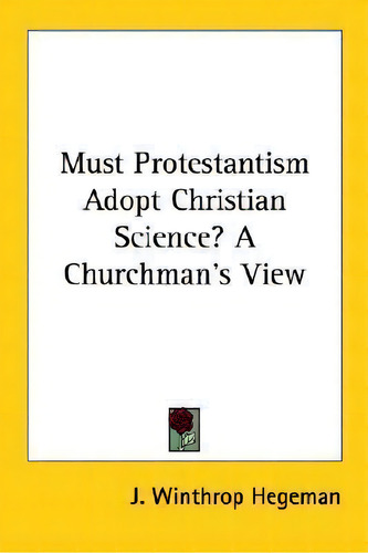 Must Protestantism Adopt Christian Science? A Churchman's View, De J Winthrop Hegeman. Editorial Kessinger Publishing, Tapa Blanda En Inglés