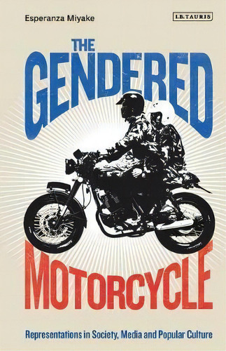 The Gendered Motorcycle : Representations In Society, Media And Popular Culture, De Esperanza Miyake. Editorial Bloomsbury Publishing Plc, Tapa Blanda En Inglés