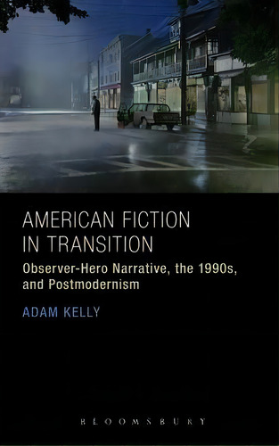 American Fiction In Transition : Observer-hero Narrative, The 1990s, And Postmodernism, De Dr. Adam Kelly. Editorial Bloomsbury Publishing Plc, Tapa Dura En Inglés