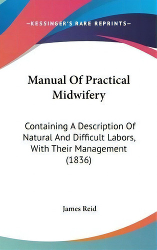 Manual Of Practical Midwifery : Containing A Description Of Natural And Difficult Labors, With Th..., De James Reid. Editorial Kessinger Publishing Co, Tapa Dura En Inglés