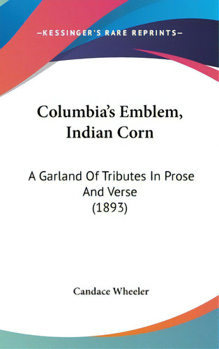 Columbia's Emblem, Indian Corn: A Garland Of Tributes In Prose And Verse (1893), De Wheeler, Candace. Editorial Kessinger Pub Llc, Tapa Dura En Inglés