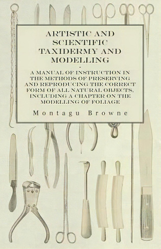 Artistic And Scientific Taxidermy And Modelling - A Manual Of Instruction In The Methods Of Prese..., De Montagu Browne. Editorial White Press, Tapa Blanda En Inglés