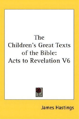 The Children's Great Texts Of The Bible: Acts To Revelation V6, De James Hastings., Vol. 6. Editorial Kessinger Publishing, Tapa Dura En Inglés