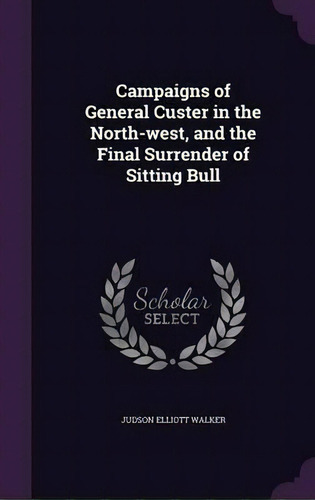 Campaigns Of General Custer In The North-west, And The Final Surrender Of Sitting Bull, De Judson Elliott Walker. Editorial Palala Press, Tapa Dura En Inglés