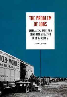 The Problem Of Jobs : Liberalism, Race, And Deindustriali...