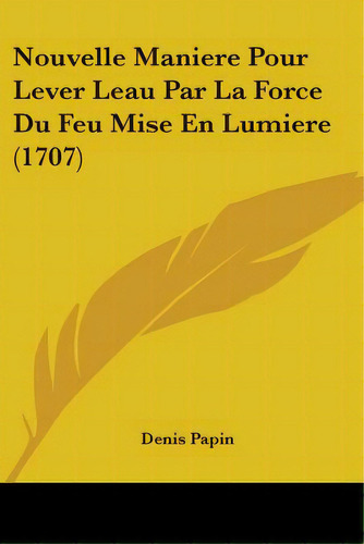 Nouvelle Maniere Pour Lever Leau Par La Force Du Feu Mise En Lumiere (1707), De Papin, Denis. Editorial Kessinger Pub Llc, Tapa Blanda En Inglés