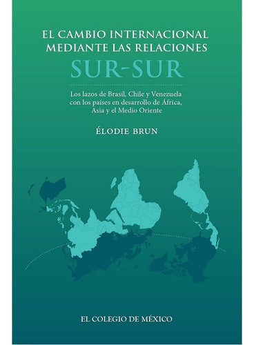 El Cambio Internacional Mediante Las Relaciones Sur - Sur, De Brun , Âlodie.. Editorial Colegio De México En Español