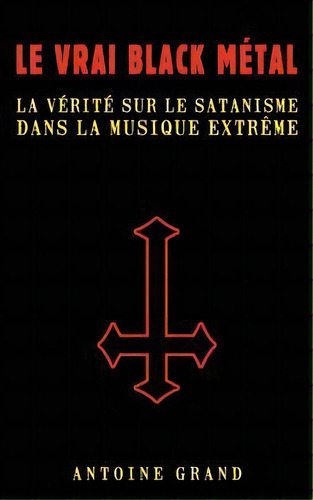 Le Vrai Black Metal : La Verite Sur Le Satanisme Et La Musique Extreme, De Antoine Grand. Editorial Createspace Independent Publishing Platform, Tapa Blanda En Francés