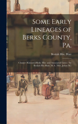 Some Early Lineages Of Berks County, Pa.: Clauser (klauser)-hicks (hix) And Associated Lines / By..., De Blair, Beulah Hix. Editorial Hassell Street Pr, Tapa Dura En Inglés