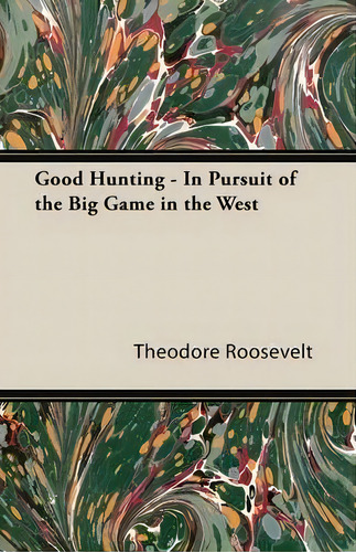 Good Hunting - In Pursuit Of The Big Game In The West: In Pursuit Of The Big Game In The West, De Theodore Roosevelt., Vol. 1. Editorial Read Books, Tapa Blanda En Inglés