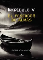 Comprar Incrédulo V El Pescador De Almas: , De Moyá Moreno., Vol. 1. Editorial Grupo Editorial Circulo Rojo, Tapa Pasta Blanda, Edición 1 En Español, 2024
