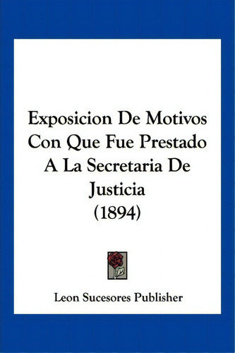 Exposicion De Motivos Con Que Fue Prestado A La Secretaria De Justicia (1894), De Sucesores Publisher Leon Sucesores Publisher. Editorial Kessinger Publishing, Tapa Blanda En Español