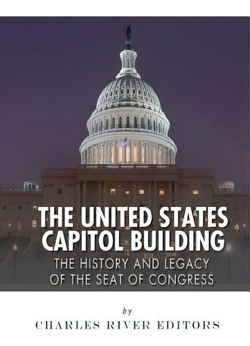 The United States Capitol Building: The History And Legacy Of The Seat Of Congress, De Charles River Editors. Editorial Createspace, Tapa Blanda En Inglés