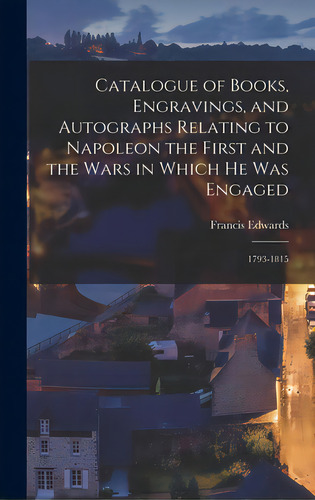 Catalogue Of Books, Engravings, And Autographs Relating To Napoleon The First And The Wars In Whi..., De Francis Edwards (firm). Editorial Legare Street Pr, Tapa Dura En Inglés