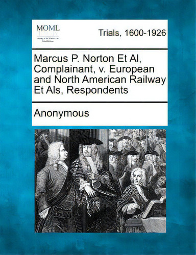 Marcus P. Norton Et Al, Complainant, V. European And North American Railway Et Als, Respondents, De Anonymous. Trials, 1600-1926, Vol. 1. Editorial Gale Making Of Modern Law, Tapa Blanda En Inglés