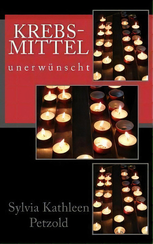 Krebs-mittel Unerwuenscht : Kriminalerzaehlung Nach Einer Wahren Geschichte, De Sylvia Kathleen Petzold. Editorial Createspace Independent Publishing Platform, Tapa Blanda En Alemán