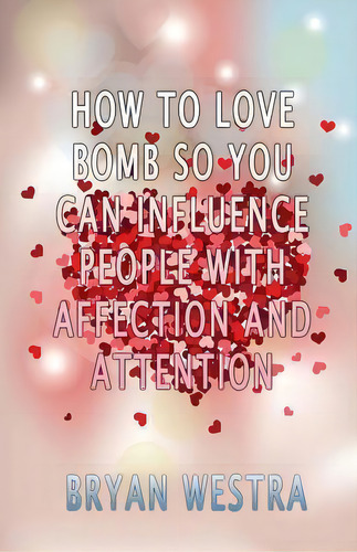How To Love Bomb So You Can Influence People With Affection And Attention, De Bryan Westra. Editorial Createspace Independent Publishing Platform, Tapa Blanda En Inglés