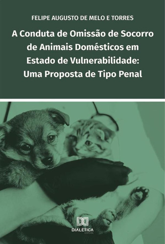 A conduta de omissão de socorro de animais domésticos em estado de vulnerabilidade, de Felipe Augusto de Melo e Torres. Editorial Dialética, tapa blanda en portugués, 2021